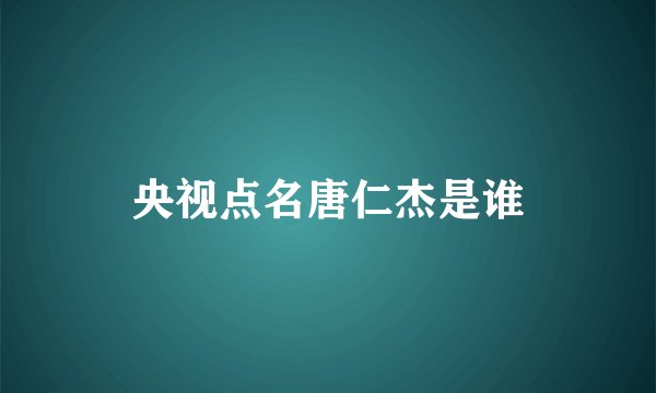 央视点名唐仁杰是谁