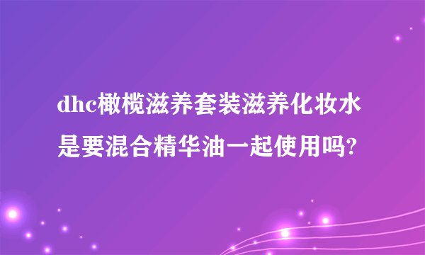 dhc橄榄滋养套装滋养化妆水是要混合精华油一起使用吗?