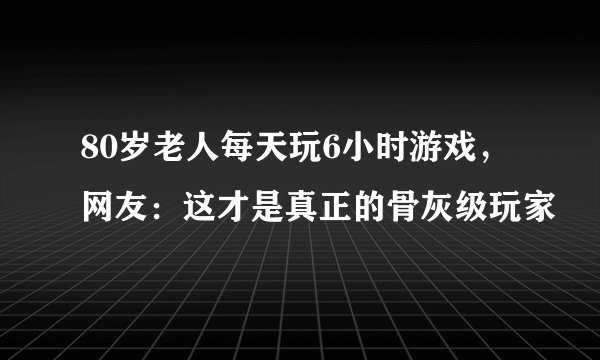 80岁老人每天玩6小时游戏，网友：这才是真正的骨灰级玩家