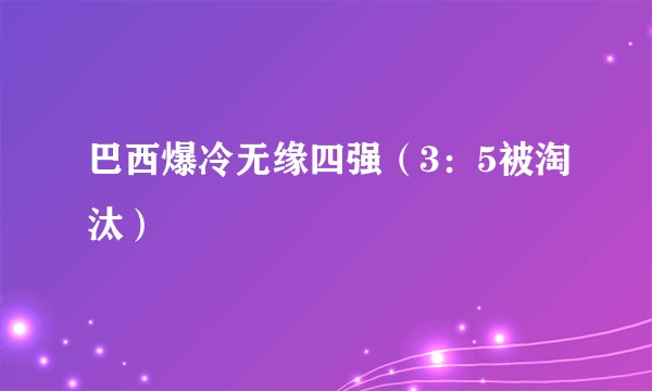 巴西爆冷无缘四强（3：5被淘汰）