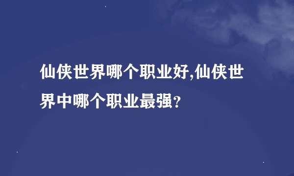 仙侠世界哪个职业好,仙侠世界中哪个职业最强？