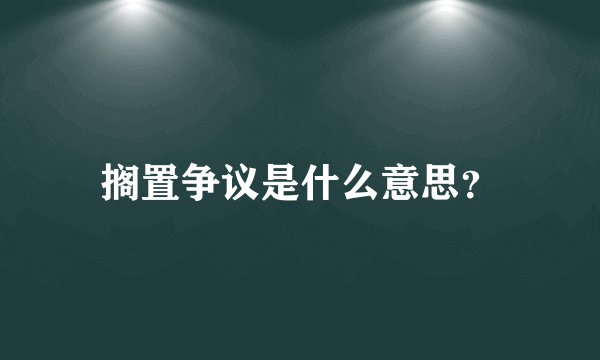 搁置争议是什么意思？