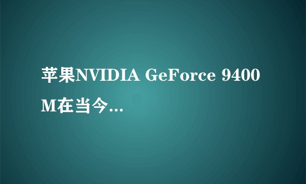 苹果NVIDIA GeForce 9400M在当今的桌面显卡中处于什么水平？
