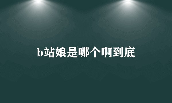 b站娘是哪个啊到底