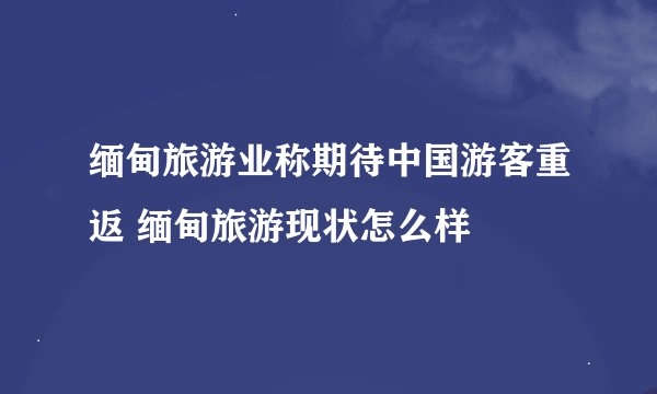 缅甸旅游业称期待中国游客重返 缅甸旅游现状怎么样
