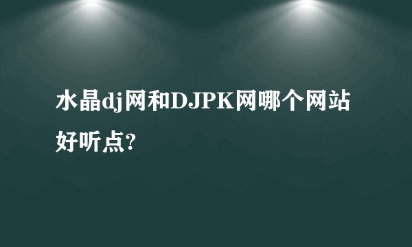 水晶dj网和DJPK网哪个网站好听点?
