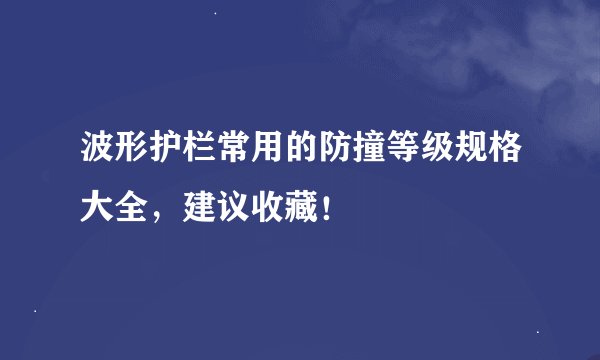 波形护栏常用的防撞等级规格大全，建议收藏！