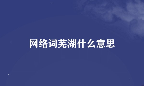 网络词芜湖什么意思