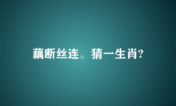藕断丝连。猜一生肖?