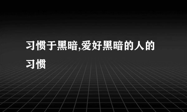 习惯于黑暗,爱好黑暗的人的习惯