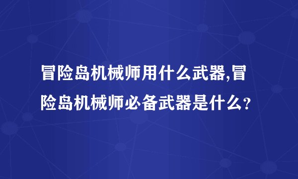 冒险岛机械师用什么武器,冒险岛机械师必备武器是什么？