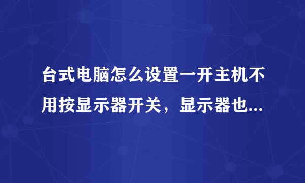 台式电脑怎么设置一开主机不用按显示器开关，显示器也自动开？