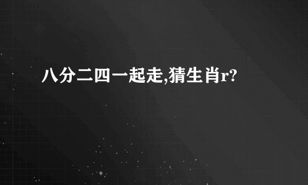 八分二四一起走,猜生肖r?