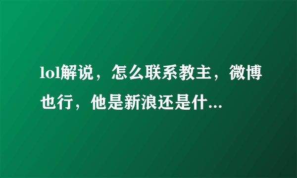 lol解说，怎么联系教主，微博也行，他是新浪还是什么别的，只要他能看到留言就行