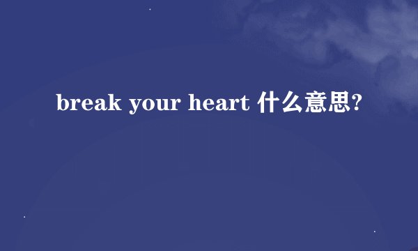 break your heart 什么意思?