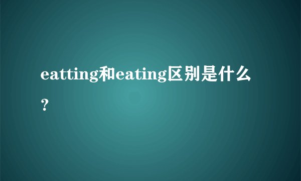 eatting和eating区别是什么？