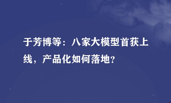 于芳博等：八家大模型首获上线，产品化如何落地？