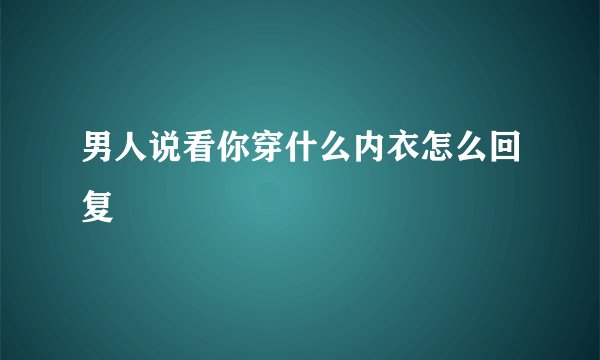 男人说看你穿什么内衣怎么回复
