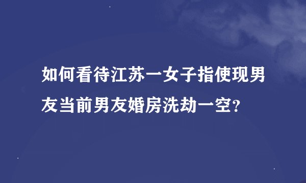 如何看待江苏一女子指使现男友当前男友婚房洗劫一空？