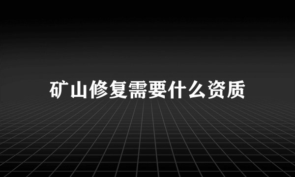 矿山修复需要什么资质