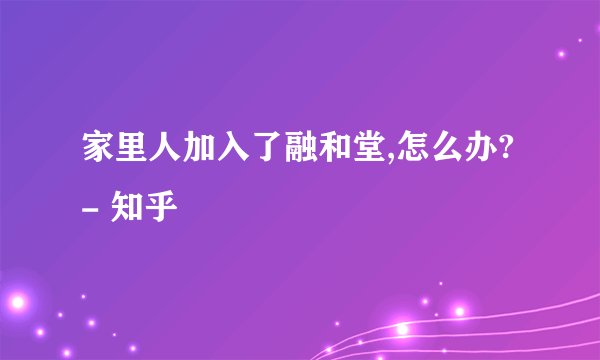 家里人加入了融和堂,怎么办? - 知乎