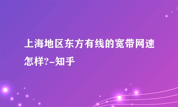 上海地区东方有线的宽带网速怎样?-知乎