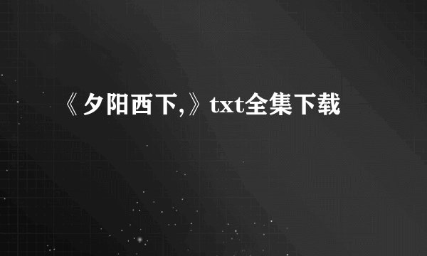 《夕阳西下,》txt全集下载