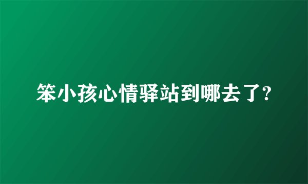 笨小孩心情驿站到哪去了?