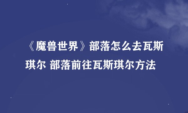 《魔兽世界》部落怎么去瓦斯琪尔 部落前往瓦斯琪尔方法