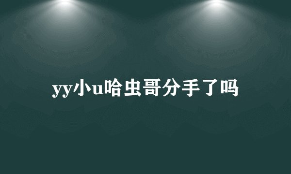 yy小u哈虫哥分手了吗