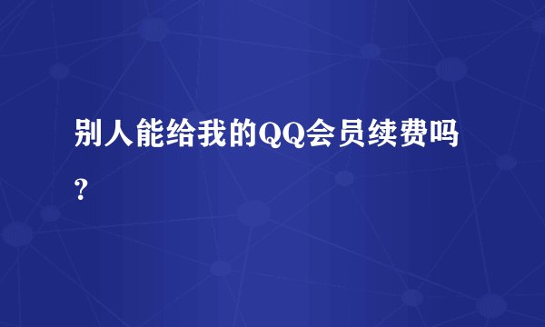别人能给我的QQ会员续费吗？