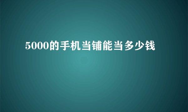 5000的手机当铺能当多少钱