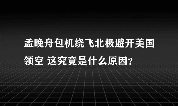 孟晚舟包机绕飞北极避开美国领空 这究竟是什么原因？