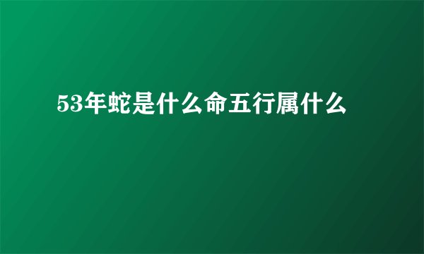 53年蛇是什么命五行属什么