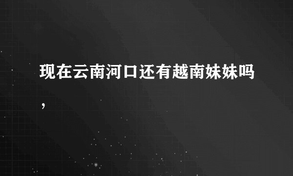 现在云南河口还有越南妹妹吗，