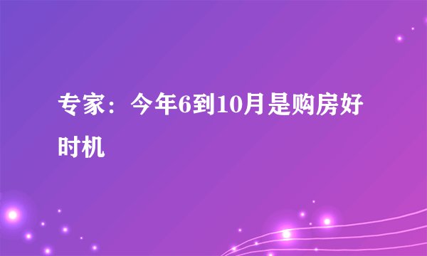 专家：今年6到10月是购房好时机