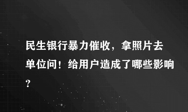 民生银行暴力催收，拿照片去单位问！给用户造成了哪些影响？