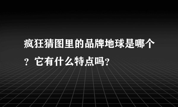 疯狂猜图里的品牌地球是哪个？它有什么特点吗？