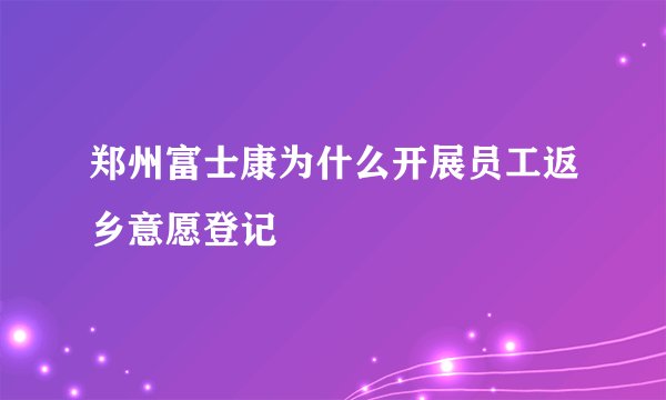 郑州富士康为什么开展员工返乡意愿登记