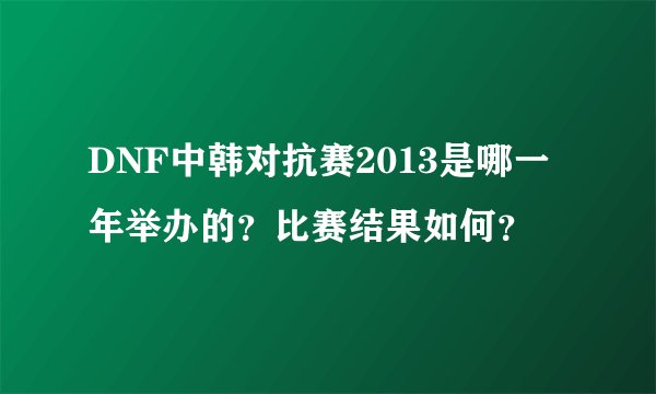 DNF中韩对抗赛2013是哪一年举办的？比赛结果如何？