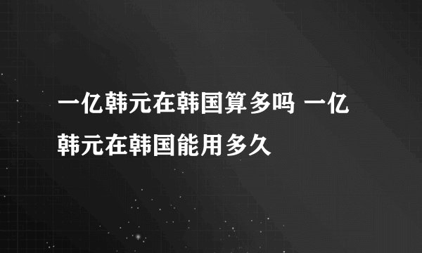 一亿韩元在韩国算多吗 一亿韩元在韩国能用多久
