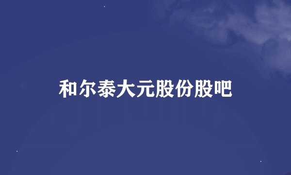 和尔泰大元股份股吧