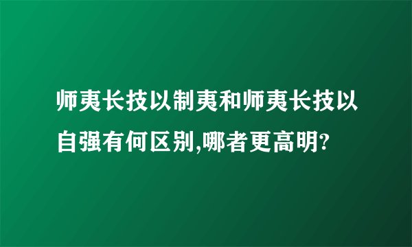 师夷长技以制夷和师夷长技以自强有何区别,哪者更高明?