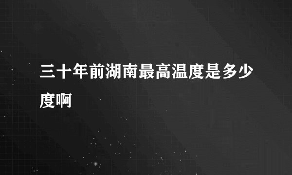 三十年前湖南最高温度是多少度啊