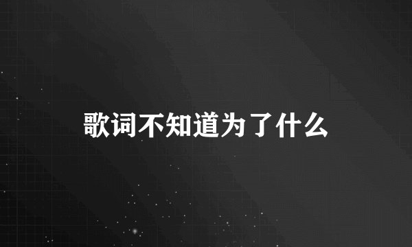歌词不知道为了什么