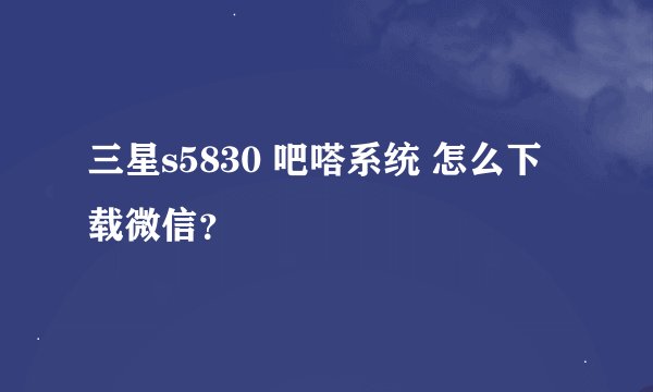 三星s5830 吧嗒系统 怎么下载微信？