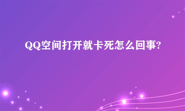 QQ空间打开就卡死怎么回事?