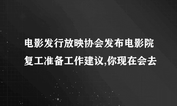 电影发行放映协会发布电影院复工准备工作建议,你现在会去