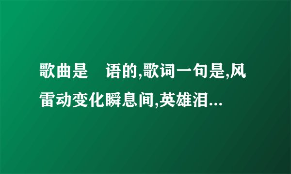 歌曲是甹语的,歌词一句是,风雷动变化瞬息间,英雄泪如何说从头.这首歌叫什么名字.