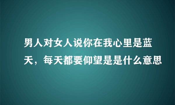 男人对女人说你在我心里是蓝天，每天都要仰望是是什么意思